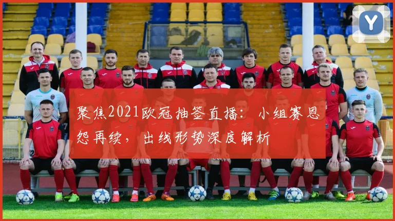 聚焦2021欧冠抽签直播：小组赛恩怨再续，出线形势深度解析