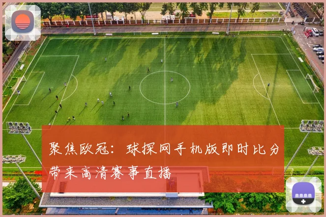 聚焦欧冠：球探网手机版即时比分带来高清赛事直播
