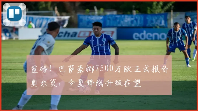 重磅！巴萨豪掷7500万欧正式报价奥尔莫，今夏锋线升级在望