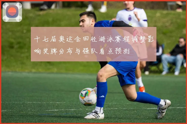 十七届奥运会田径游泳赛程调整影响奖牌分布与强队看点预测