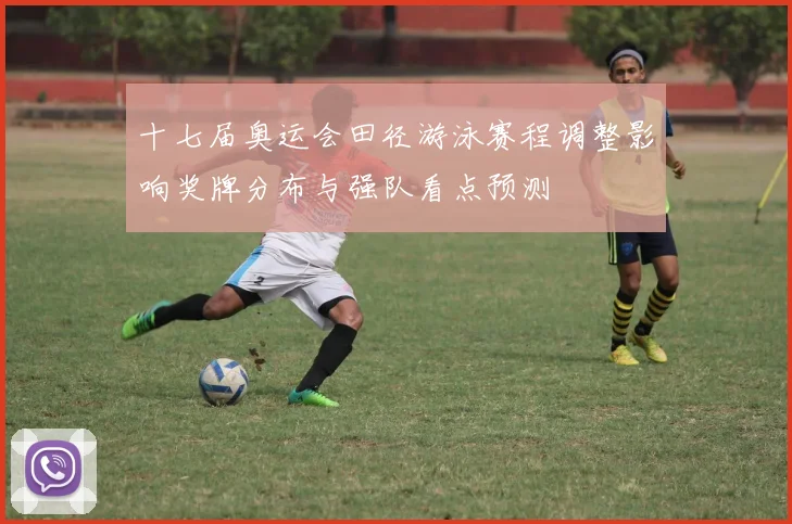 十七届奥运会田径游泳赛程调整影响奖牌分布与强队看点预测