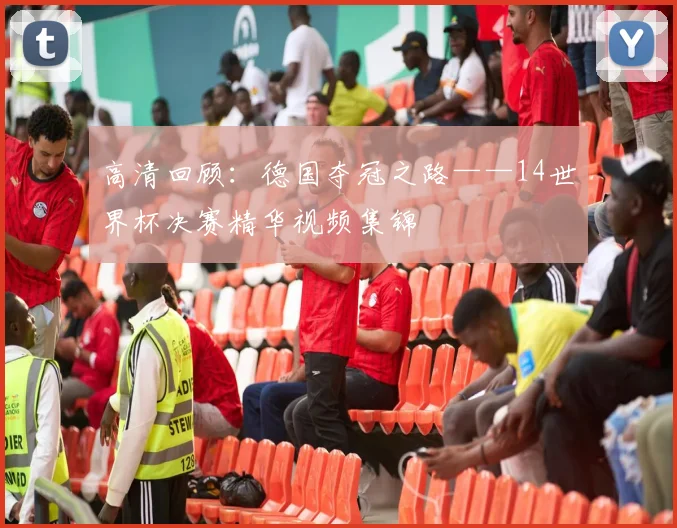 高清回顾：德国夺冠之路——14世界杯决赛精华视频集锦