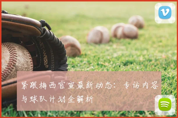 紧跟梅西官宣最新动态：专访内容与球队计划全解析