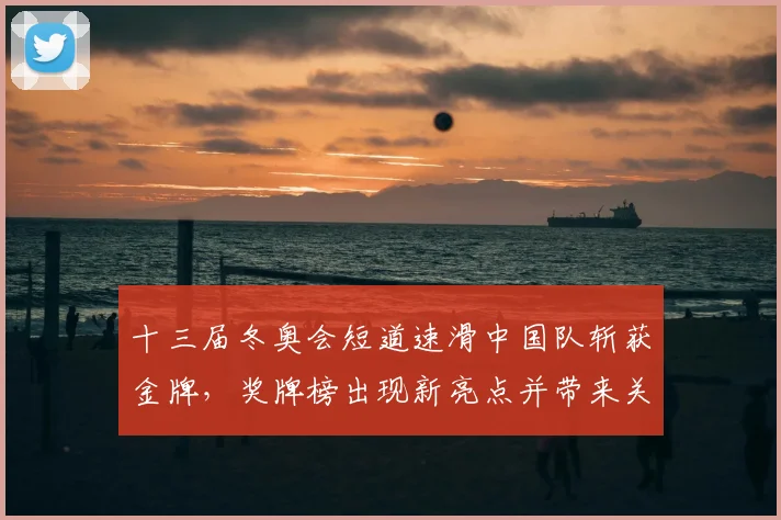 十三届冬奥会短道速滑中国队斩获金牌，奖牌榜出现新亮点并带来关注