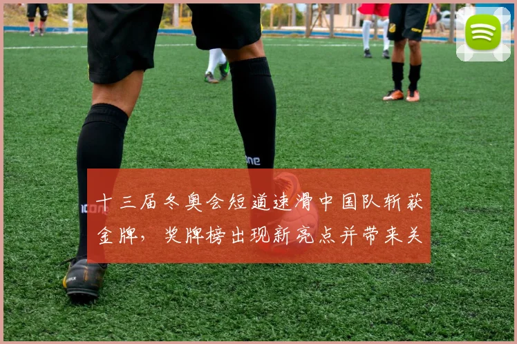 十三届冬奥会短道速滑中国队斩获金牌，奖牌榜出现新亮点并带来关注