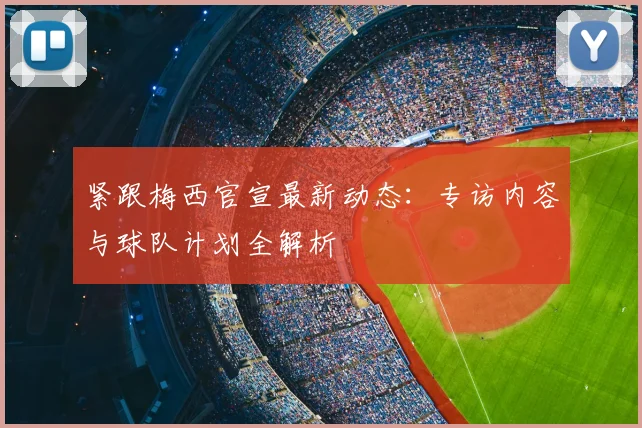 紧跟梅西官宣最新动态：专访内容与球队计划全解析
