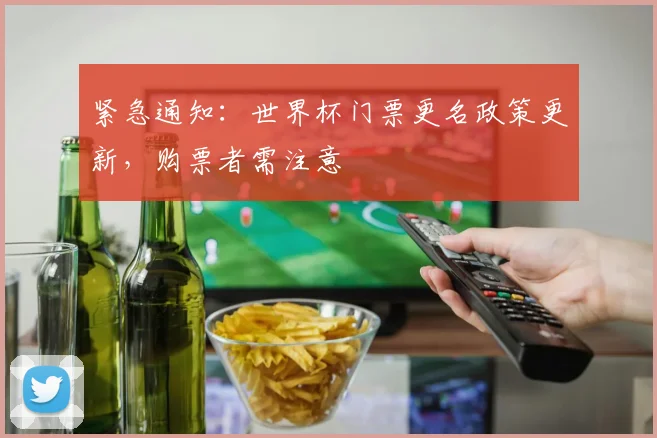 紧急通知：世界杯门票更名政策更新，购票者需注意