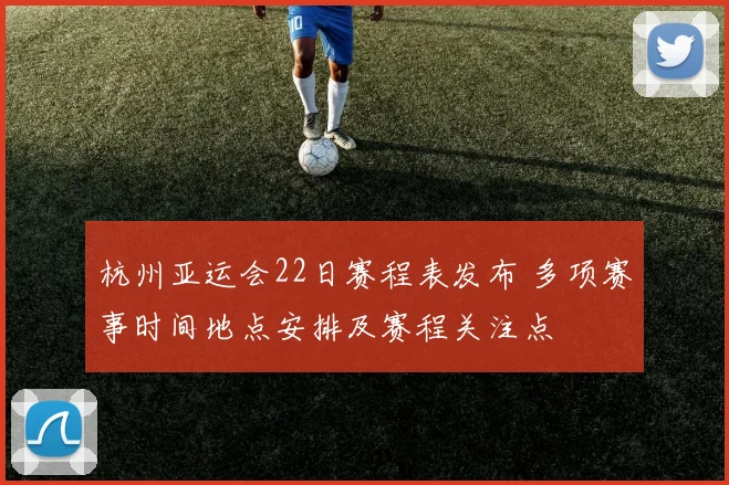 杭州亚运会22日赛程表发布 多项赛事时间地点安排及赛程关注点