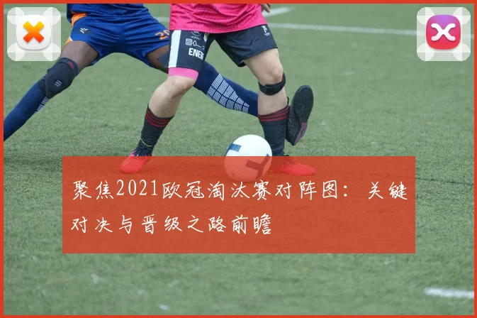 聚焦2021欧冠淘汰赛对阵图：关键对决与晋级之路前瞻