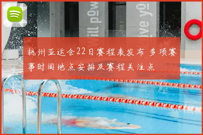 杭州亚运会22日赛程表发布 多项赛事时间地点安排及赛程关注点